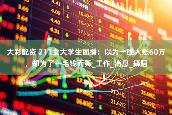 大彩配资 211女大学生团播：以为一晚入账60万，却为了一毛钱而舞_工作_消息_舞蹈