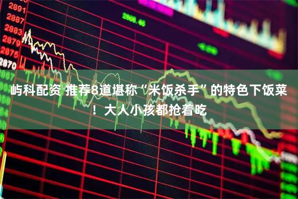 屿科配资 推荐8道堪称“米饭杀手”的特色下饭菜！大人小孩都抢着吃
