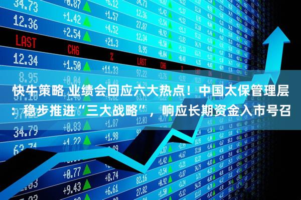 快牛策略 业绩会回应六大热点！中国太保管理层：稳步推进“三大战略”，响应长期资金入市号召