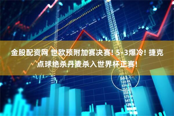金股配资网 世欧预附加赛决赛! 5-3爆冷! 捷克点球绝杀丹麦杀入世界杯正赛!
