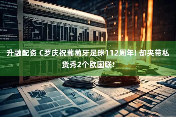 升融配资 C罗庆祝葡萄牙足球112周年! 却夹带私货秀2个欧国联!