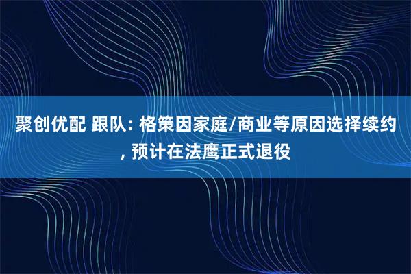 聚创优配 跟队: 格策因家庭/商业等原因选择续约, 预计在法鹰正式退役