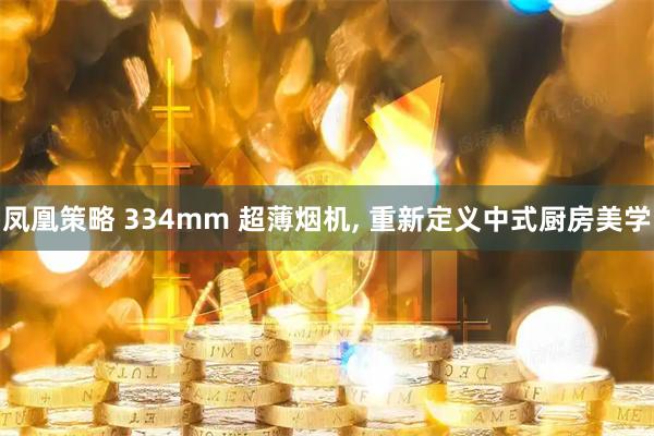 凤凰策略 334mm 超薄烟机, 重新定义中式厨房美学