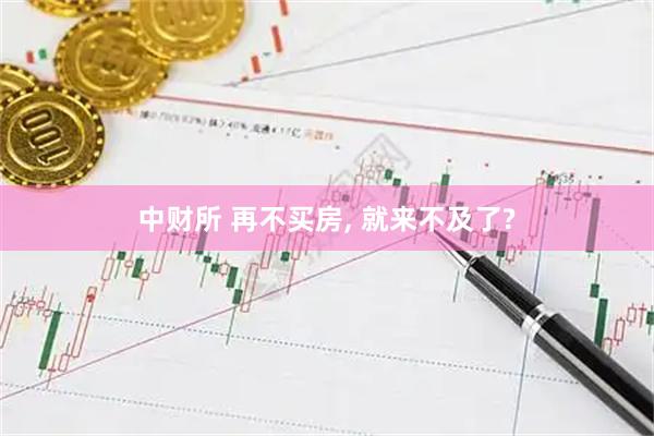 中财所 再不买房, 就来不及了?