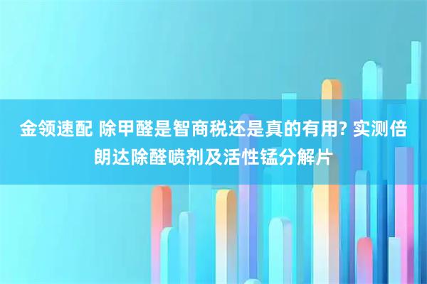 金领速配 除甲醛是智商税还是真的有用? 实测倍朗达除醛喷剂及活性锰分解片