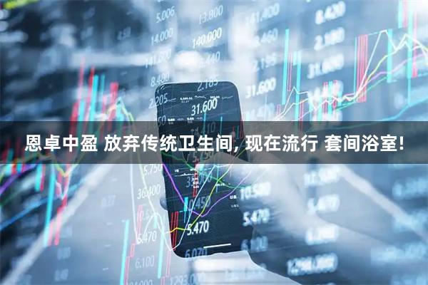 恩卓中盈 放弃传统卫生间, 现在流行 套间浴室!