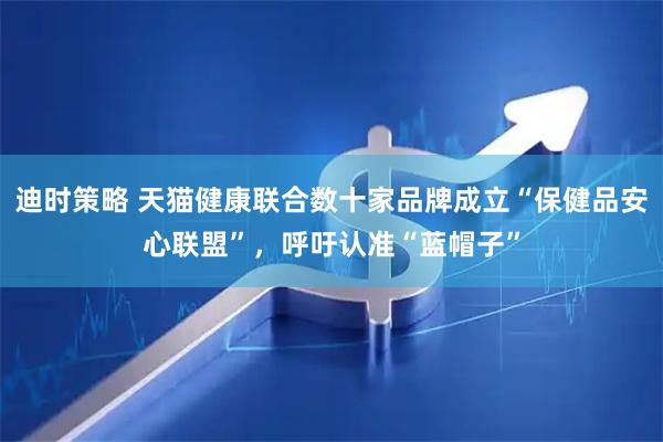 迪时策略 天猫健康联合数十家品牌成立“保健品安心联盟”，呼吁认准“蓝帽子”