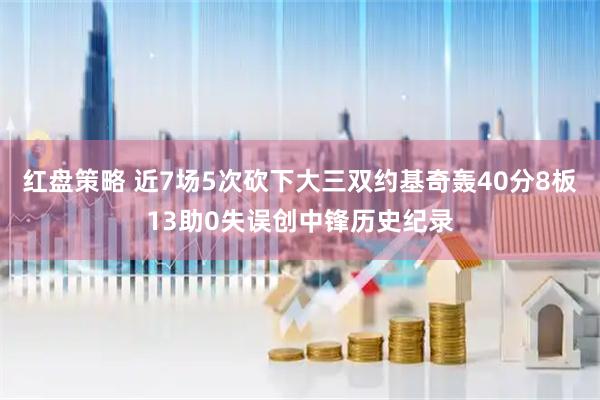 红盘策略 近7场5次砍下大三双约基奇轰40分8板13助0失误创中锋历史纪录