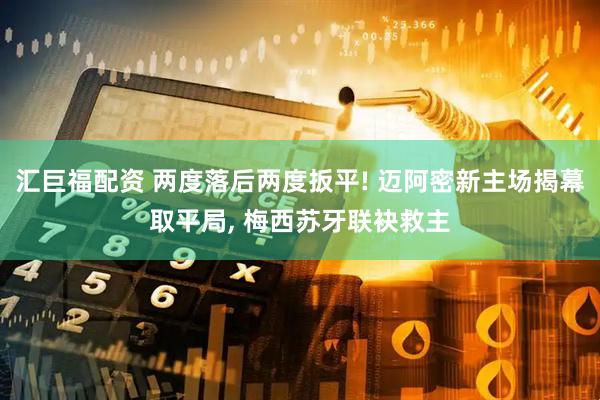 汇巨福配资 两度落后两度扳平! 迈阿密新主场揭幕取平局, 梅西苏牙联袂救主
