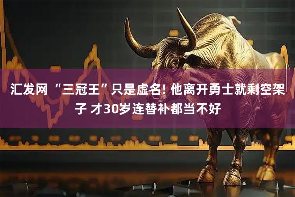 汇发网 “三冠王”只是虚名! 他离开勇士就剩空架子 才30岁连替补都当不好