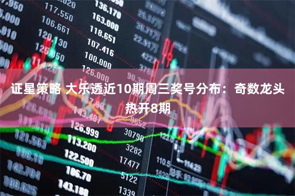 证星策略 大乐透近10期周三奖号分布：奇数龙头热开8期