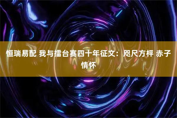 恒瑞易配 我与擂台赛四十年征文：咫尺方枰 赤子情怀