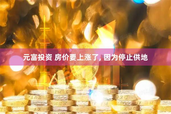 元富投资 房价要上涨了, 因为停止供地
