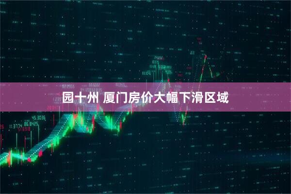 园十州 厦门房价大幅下滑区域