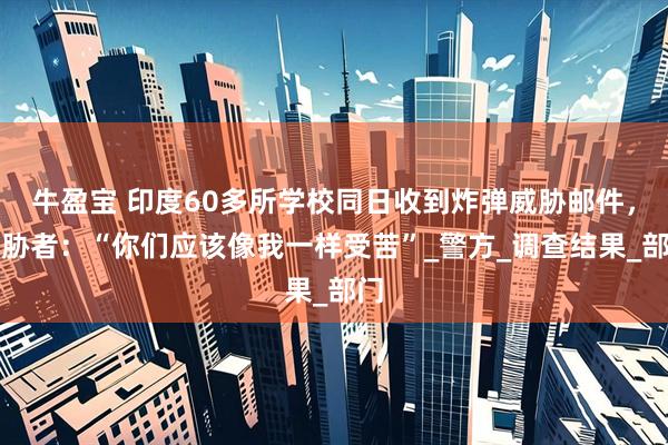 牛盈宝 印度60多所学校同日收到炸弹威胁邮件，威胁者：“你们应该像我一样受苦”_警方_调查结果_部门