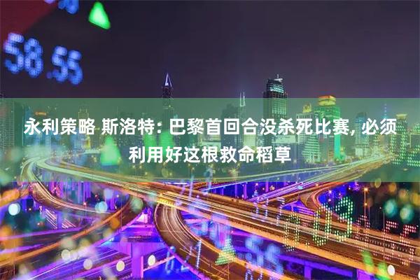 永利策略 斯洛特: 巴黎首回合没杀死比赛, 必须利用好这根救命稻草