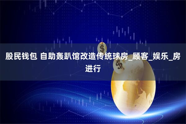 股民钱包 自助轰趴馆改造传统球房_顾客_娱乐_房进行